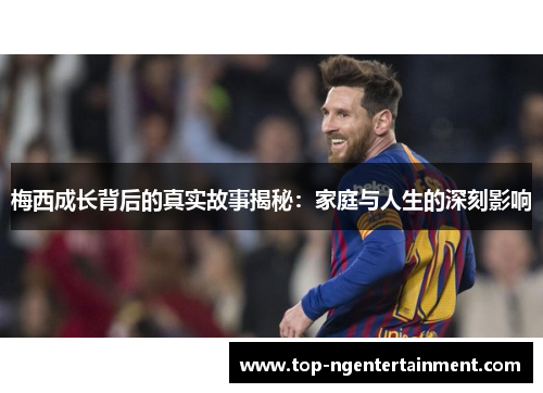 梅西成长背后的真实故事揭秘:家庭与人生的深刻影响 梅西成长背后的真实故事揭秘:家庭与人生的深刻影响