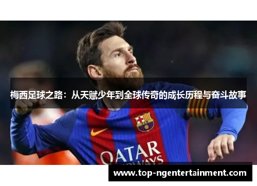 梅西足球之路:从天赋少年到全球传奇的成长历程与奋斗故事 梅西足球之路:从天赋少年到全球传奇的成长历程与奋斗故事