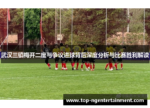 武汉三镇梅开二度与争议进球背后深度分析与比赛胜利解读