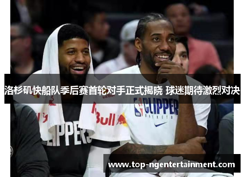洛杉矶快船队季后赛首轮对手正式揭晓 球迷期待激烈对决 洛杉矶快船队季后赛首轮对手正式揭晓 球迷期待激烈对决