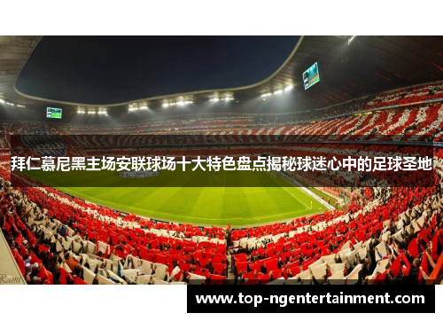 拜仁慕尼黑主场安联球场十大特色盘点揭秘球迷心中的足球圣地 拜仁慕尼黑主场安联球场十大特色盘点揭秘球迷心中的足球圣地