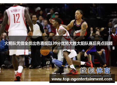 火箭队凭借全员出色表现以39分优势大胜太阳队赛后亮点回顾