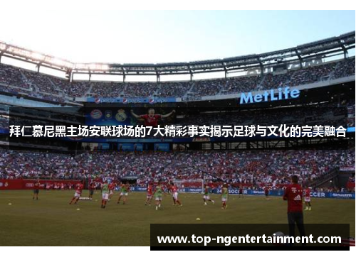拜仁慕尼黑主场安联球场的7大精彩事实揭示足球与文化的完美融合 拜仁慕尼黑主场安联球场的7大精彩事实揭示足球与文化的完美融合