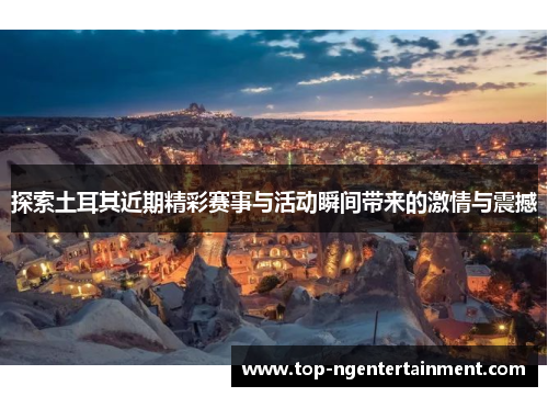 探索土耳其近期精彩赛事与活动瞬间带来的激情与震撼 探索土耳其近期精彩赛事与活动瞬间带来的激情与震撼