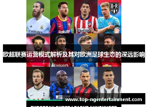 欧超联赛运营模式解析及其对欧洲足球生态的深远影响 欧超联赛运营模式解析及其对欧洲足球生态的深远影响