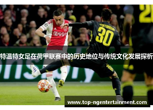 特温特女足在荷甲联赛中的历史地位与传统文化发展探析 特温特女足在荷甲联赛中的历史地位与传统文化发展探析