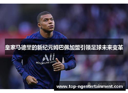 皇家马德里的新纪元姆巴佩加盟引领足球未来变革