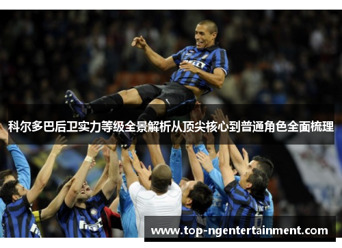 科尔多巴后卫实力等级全景解析从顶尖核心到普通角色全面梳理 科尔多巴后卫实力等级全景解析从顶尖核心到普通角色全面梳理