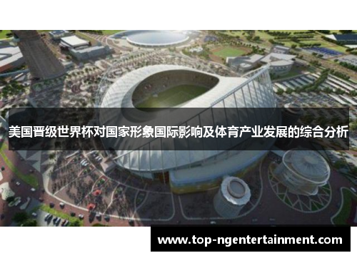 美国晋级世界杯对国家形象国际影响及体育产业发展的综合分析 美国晋级世界杯对国家形象国际影响及体育产业发展的综合分析