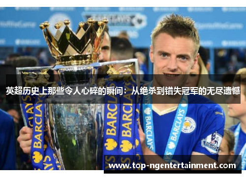 英超历史上那些令人心碎的瞬间:从绝杀到错失冠军的无尽遗憾 英超历史上那些令人心碎的瞬间:从绝杀到错失冠军的无尽遗憾