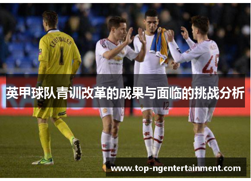 英甲球队青训改革的成果与面临的挑战分析