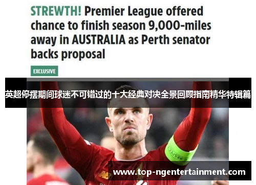 英超停摆期间球迷不可错过的十大经典对决全景回顾指南精华特辑篇 英超停摆期间球迷不可错过的十大经典对决全景回顾指南精华特辑篇