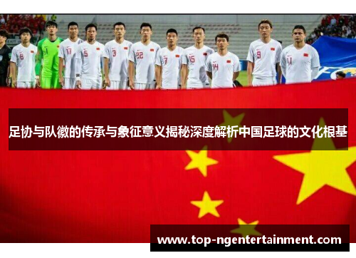 足协与队徽的传承与象征意义揭秘深度解析中国足球的文化根基