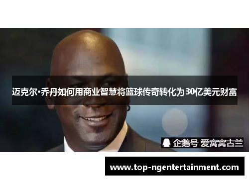 迈克尔·乔丹如何用商业智慧将篮球传奇转化为30亿美元财富