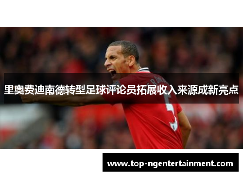 里奥费迪南德转型足球评论员拓展收入来源成新亮点