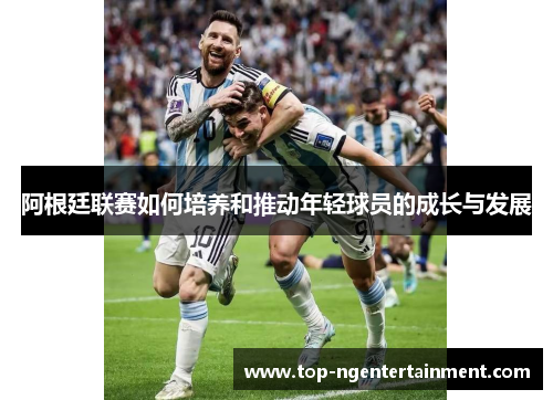 阿根廷联赛如何培养和推动年轻球员的成长与发展