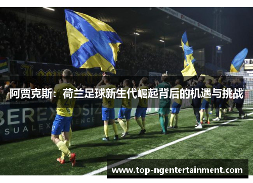 阿贾克斯：荷兰足球新生代崛起背后的机遇与挑战