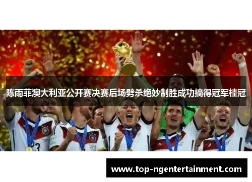 陈雨菲澳大利亚公开赛决赛后场劈杀绝妙制胜成功摘得冠军桂冠