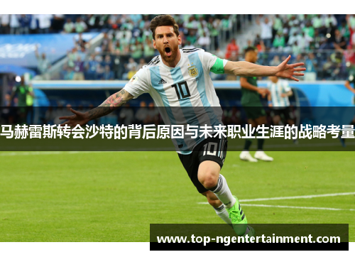 马赫雷斯转会沙特的背后原因与未来职业生涯的战略考量 马赫雷斯转会沙特的背后原因与未来职业生涯的战略考量