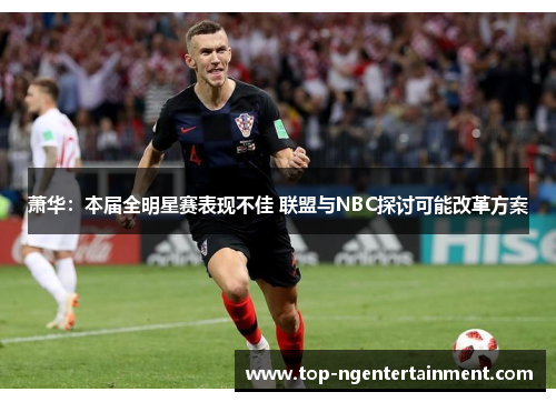 萧华：本届全明星赛表现不佳 联盟与NBC探讨可能改革方案