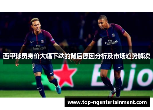 西甲球员身价大幅下跌的背后原因分析及市场趋势解读 西甲球员身价大幅下跌的背后原因分析及市场趋势解读