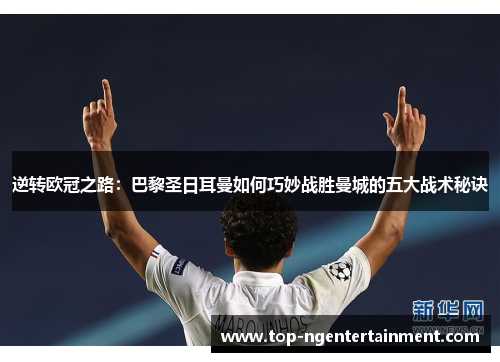 逆转欧冠之路：巴黎圣日耳曼如何巧妙战胜曼城的五大战术秘诀