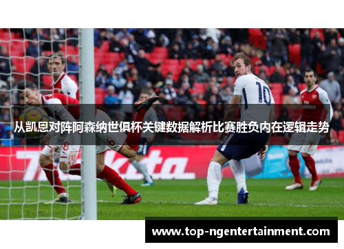 从凯恩对阵阿森纳世俱杯关键数据解析比赛胜负内在逻辑走势 从凯恩对阵阿森纳世俱杯关键数据解析比赛胜负内在逻辑走势