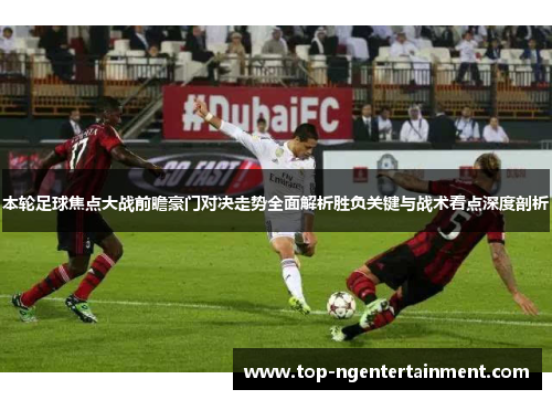 本轮足球焦点大战前瞻豪门对决走势全面解析胜负关键与战术看点深度剖析