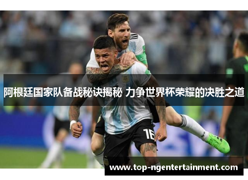 阿根廷国家队备战秘诀揭秘 力争世界杯荣耀的决胜之道 阿根廷国家队备战秘诀揭秘 力争世界杯荣耀的决胜之道
