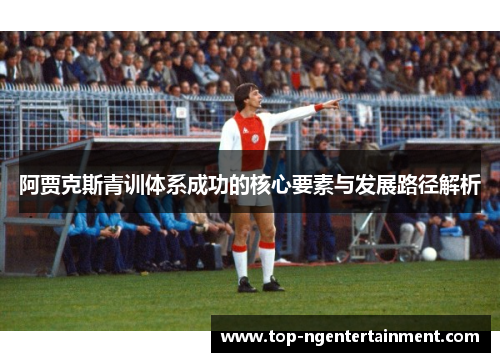 阿贾克斯青训体系成功的核心要素与发展路径解析 阿贾克斯青训体系成功的核心要素与发展路径解析