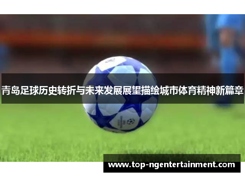 青岛足球历史转折与未来发展展望描绘城市体育精神新篇章