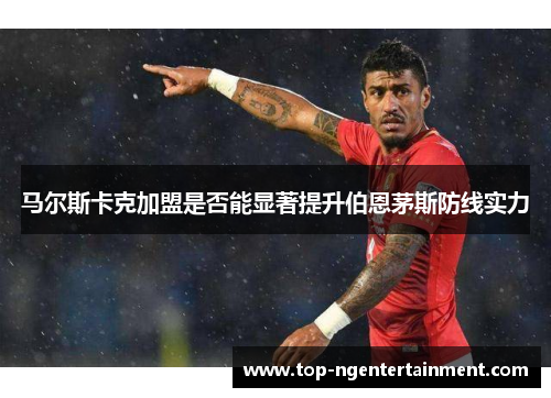 马尔斯卡克加盟是否能显著提升伯恩茅斯防线实力